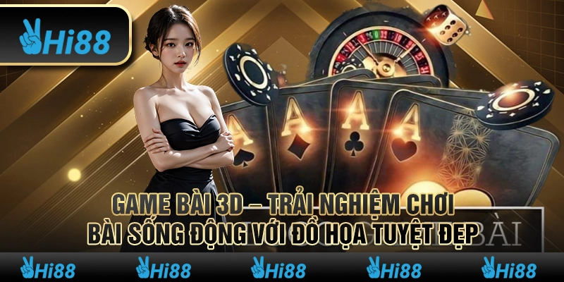 Game bài 3D – Trải nghiệm chơi bài sống động với đồ họa tuyệt đẹp