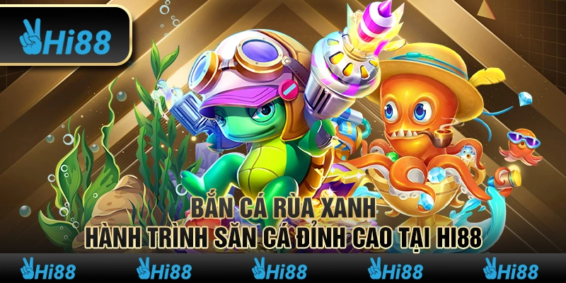 Bắn cá Rùa Xanh – Hành trình săn mồi đỉnh cao tại Hi88