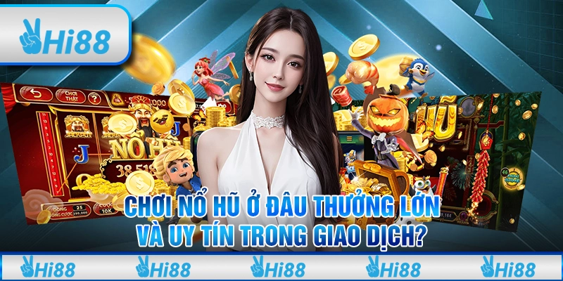 Chơi nổ hũ ở đâu thưởng lớn và uy tín trong giao dịch?
