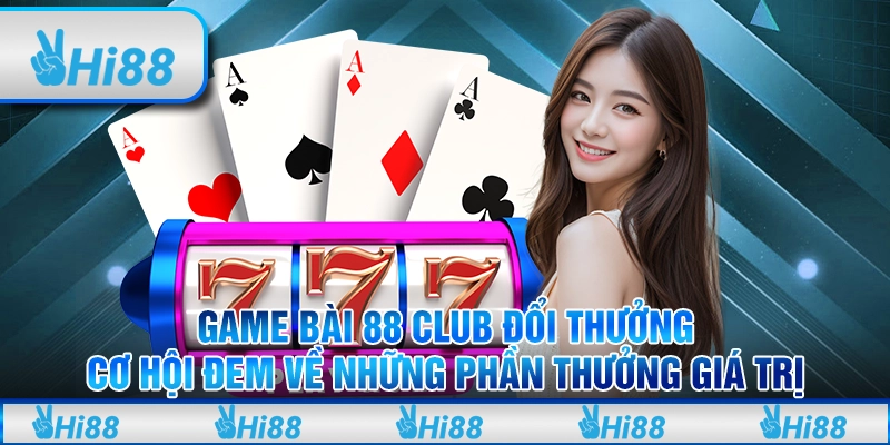 Game bài 88 club đổi thưởng - Cơ hội đem về những phần thưởng giá trị