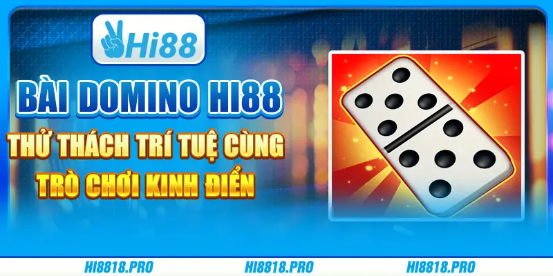 Bài Domino Hi88 - Thử Thách Trí Tuệ Cùng Trò Chơi Kinh Điển