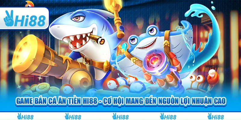 Game Bắn Cá Ăn Tiền Hi88 - Cơ Hội Mang Đến Nguồn Lợi Nhuận Cao