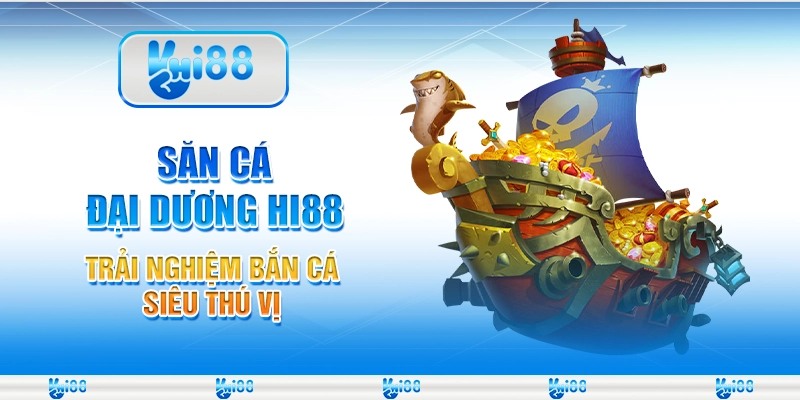 Săn Cá Đại Dương Hi88 - Trải Nghiệm Bắn Cá Siêu Thú Vị