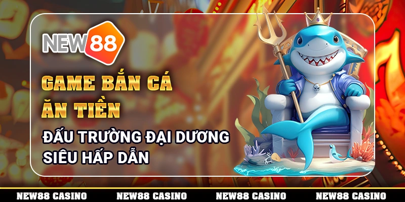 Game Bắn Cá Ăn Tiền - Đấu Trường Đại Dương Siêu Hấp Dẫn